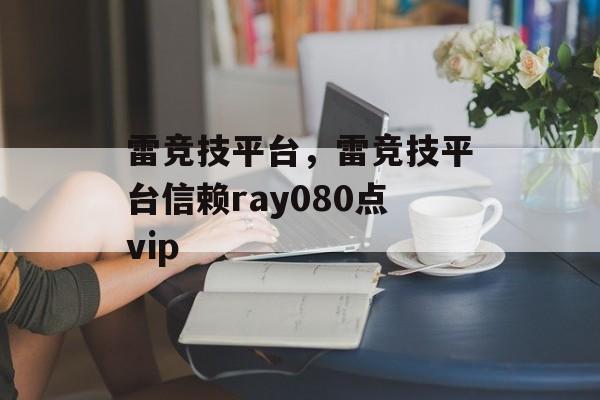 雷竞技平台，雷竞技平台信赖ray080点vip