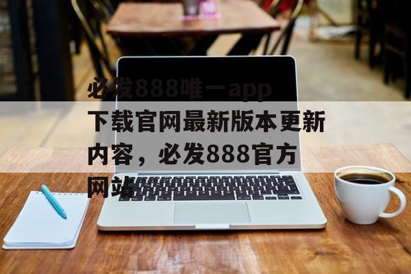 必发888唯一app下载官网最新版本更新内容，必发888官方网站