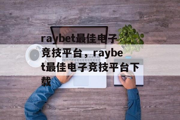 raybet最佳电子竞技平台，raybet最佳电子竞技平台下载